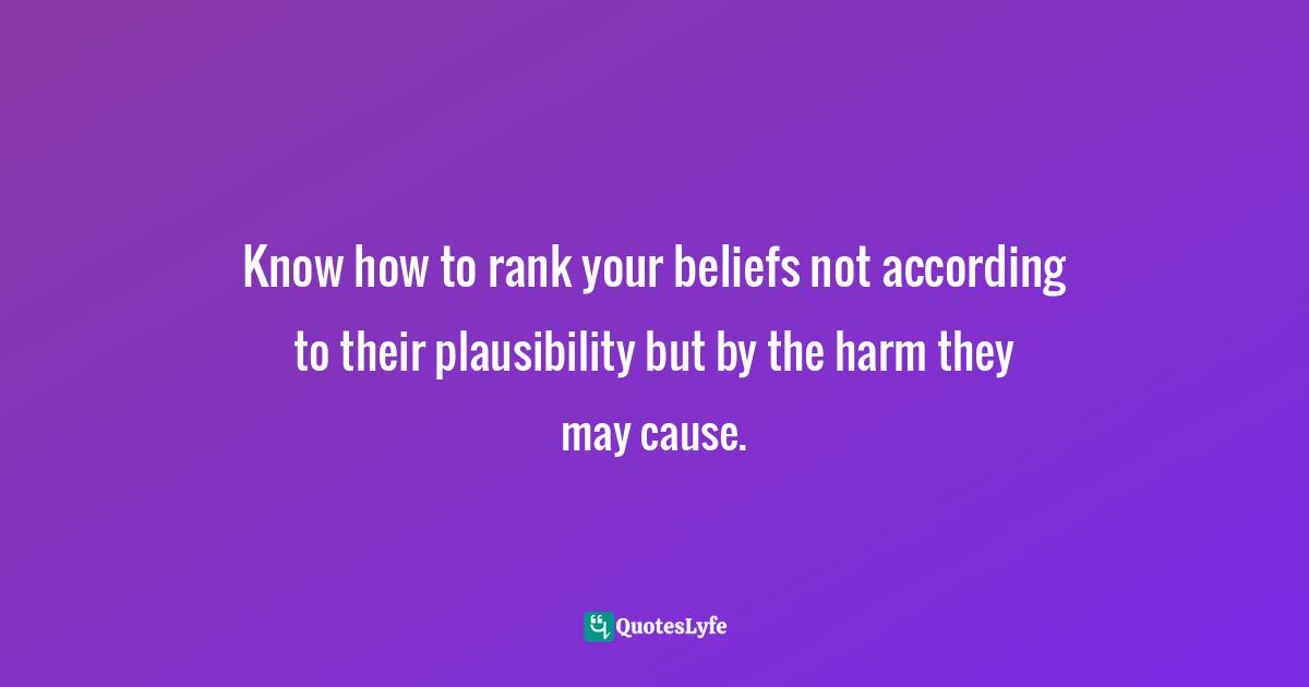 Know how to rank your beliefs not according to their plausibility but by the harm they may cause.