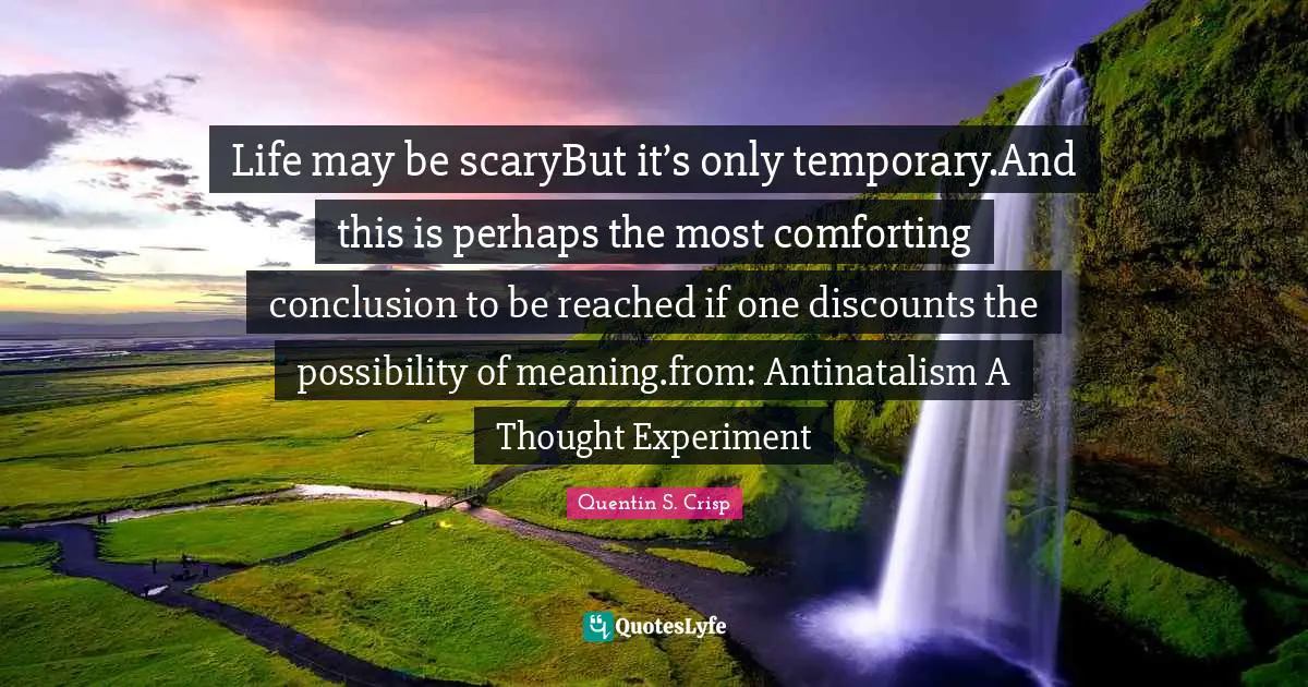 Life may be scaryBut it’s only temporary.And this is perhaps the most comforting conclusion to be reached if one discounts the possibility of meaning.from: Antinatalism A Thought Experiment