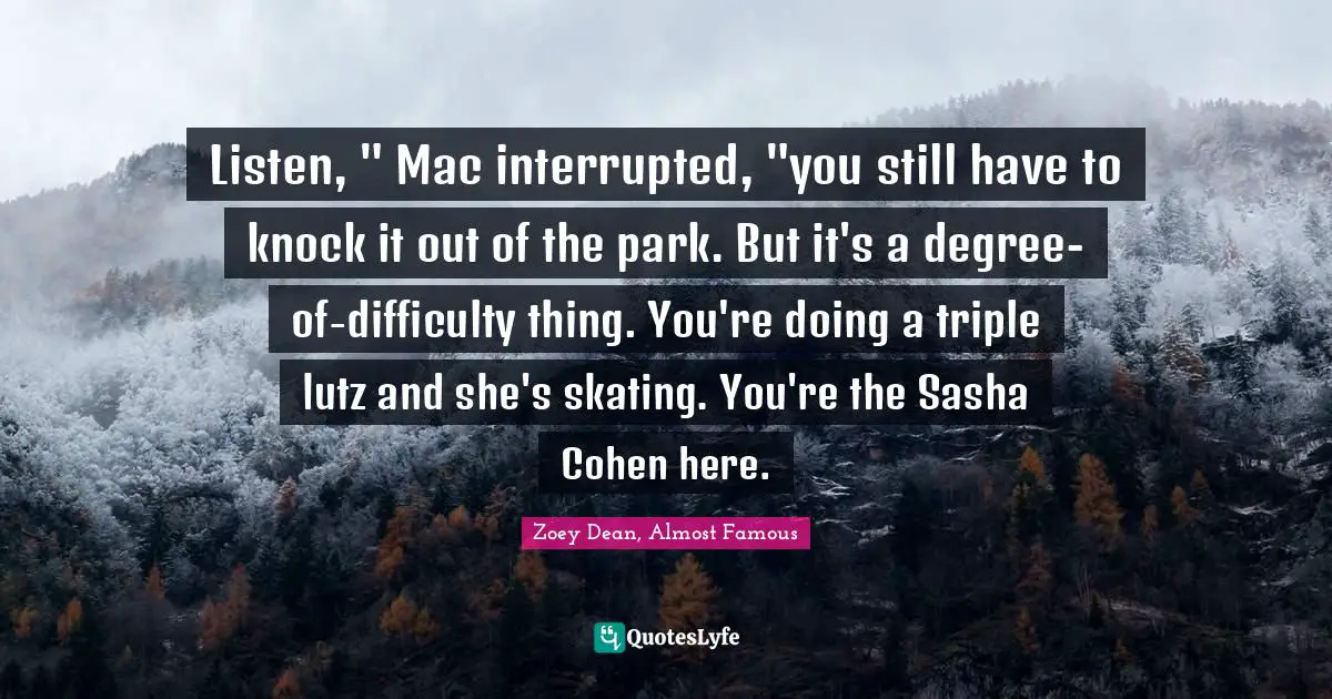 Listen, " Mac interrupted, "you still have to knock it out of the park. But it's a degree-of-difficulty thing. You're doing a triple lutz and she's skating. You're the Sasha Cohen here.