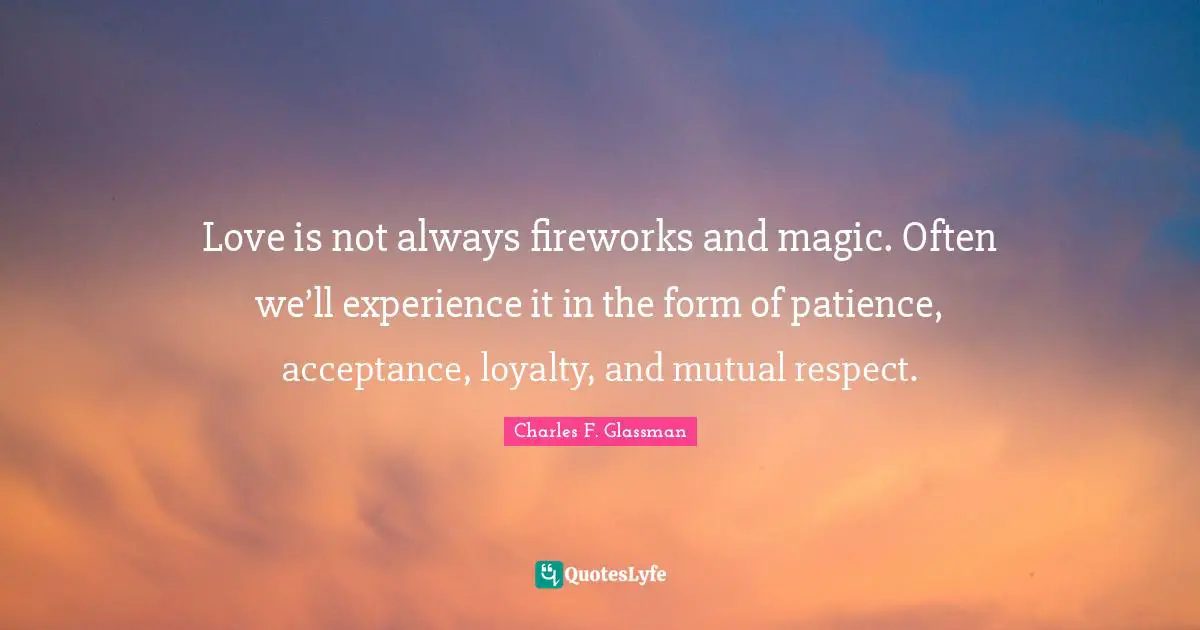 Love is not always fireworks and magic. Often we’ll experience it in the form of patience, acceptance, loyalty, and mutual respect.