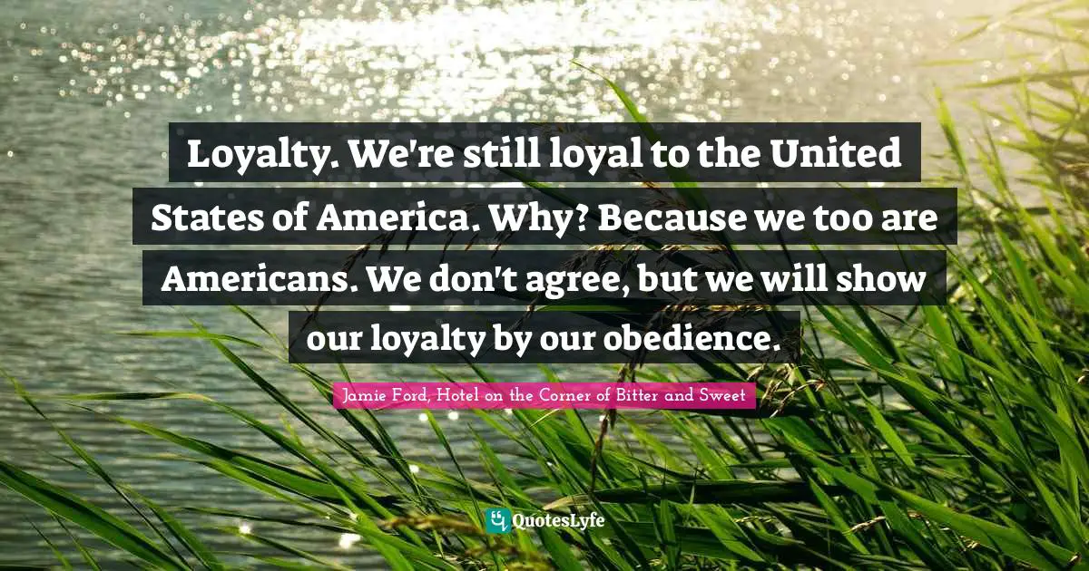 E.J.H. Corner Quotes: "Loyalty. We're still loyal to the United States of America. Why? Because we too are Americans. We don't agree, but we will show our loyalty by our obedience."