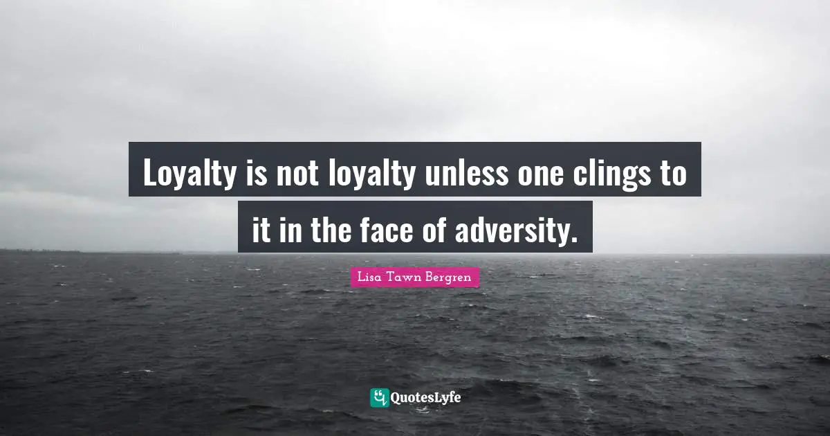 Loyalty is not loyalty unless one clings to it in the face of adversity.
