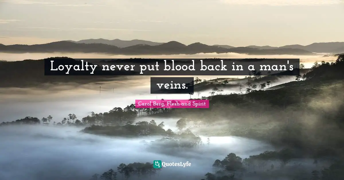 Loyalty never put blood back in a man's veins.