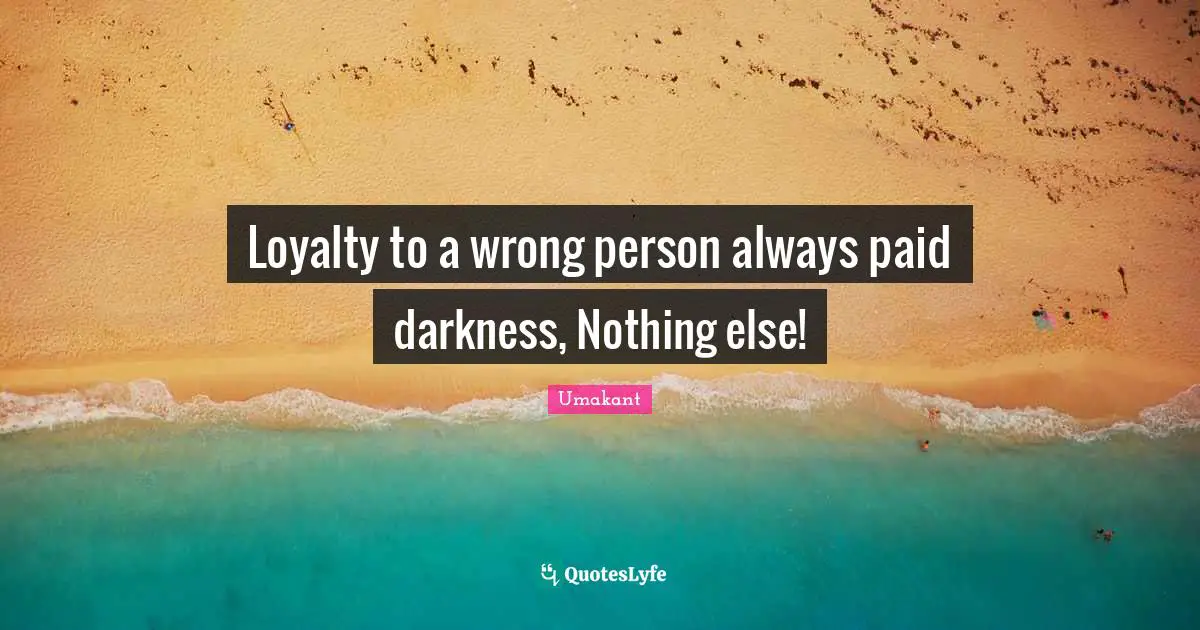 Loyalty to a wrong person always paid darkness, Nothing else!
