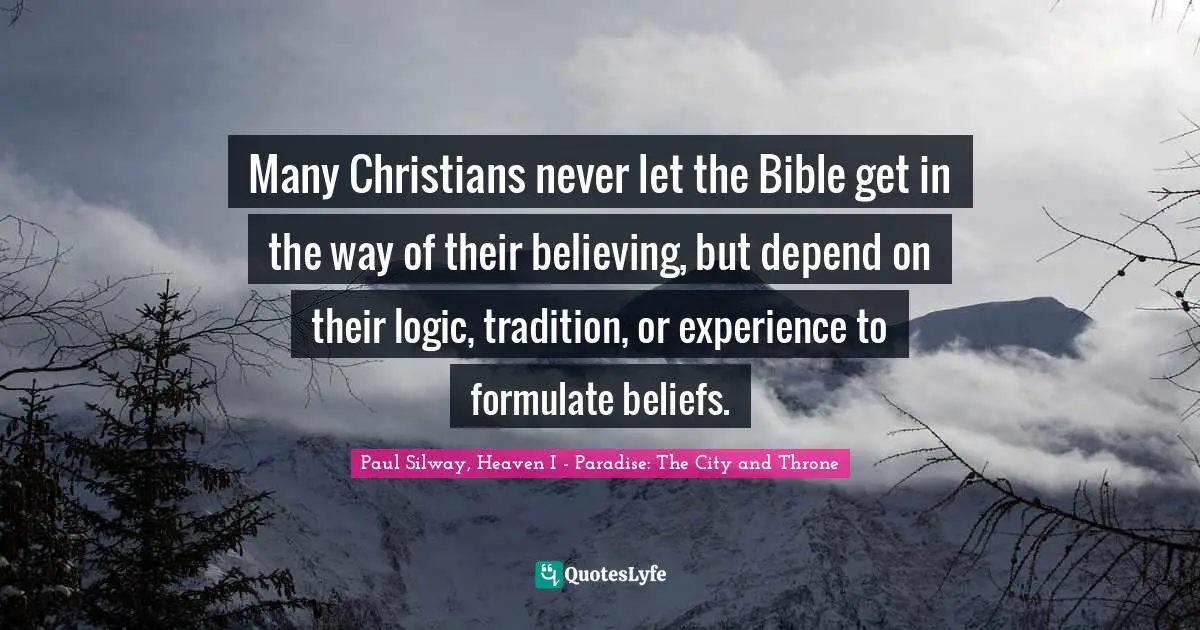 Many Christians never let the Bible get in the way of their believing, but depend on their logic, tradition, or experience to formulate beliefs.