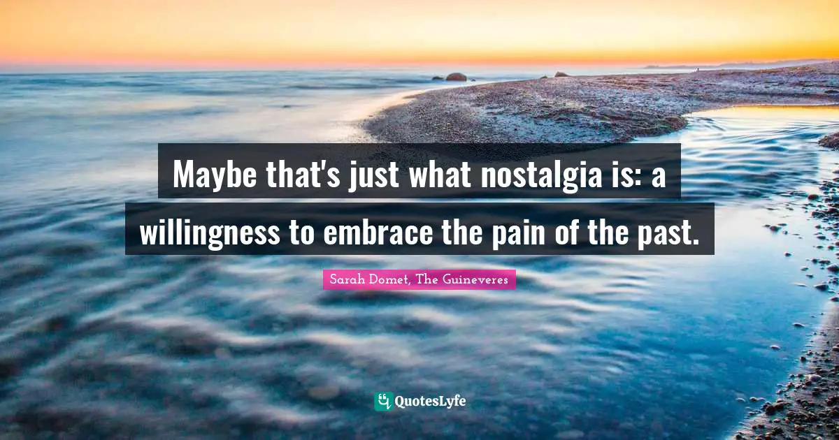 Maybe that's just what nostalgia is: a willingness to embrace the pain of the past.