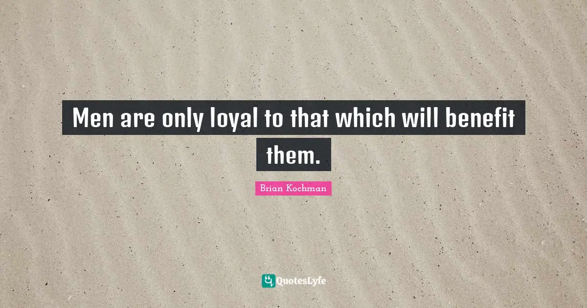 Men are only loyal to that which will benefit them.