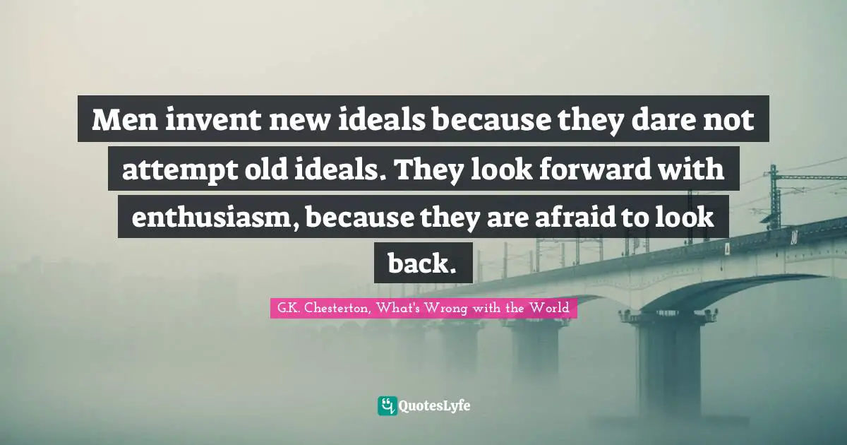 Men invent new ideals because they dare not attempt old ideals. They look forward with enthusiasm, because they are afraid to look back.
