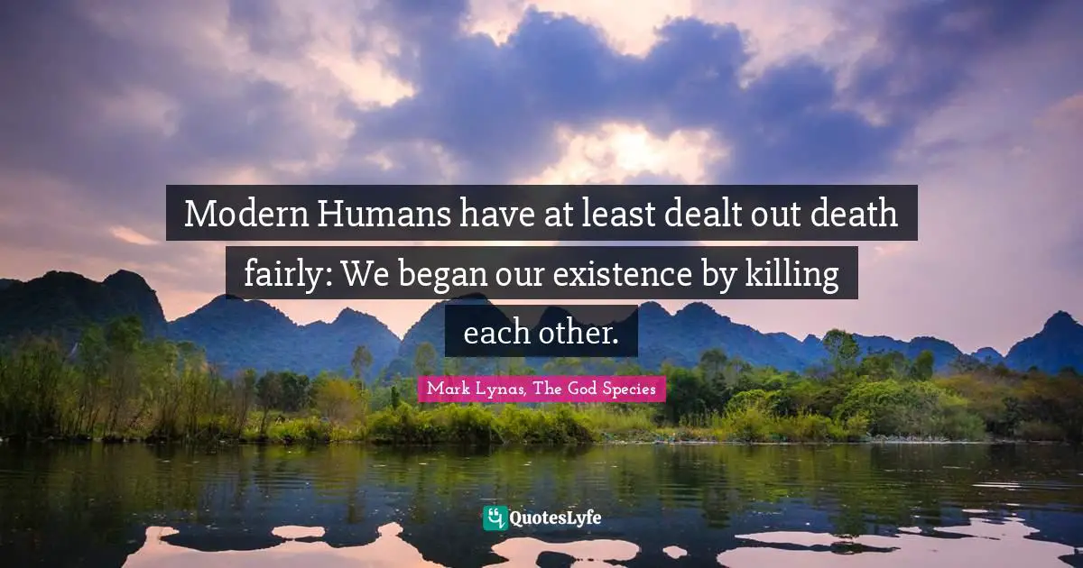 Modern Humans have at least dealt out death fairly: We began our existence by killing each other.