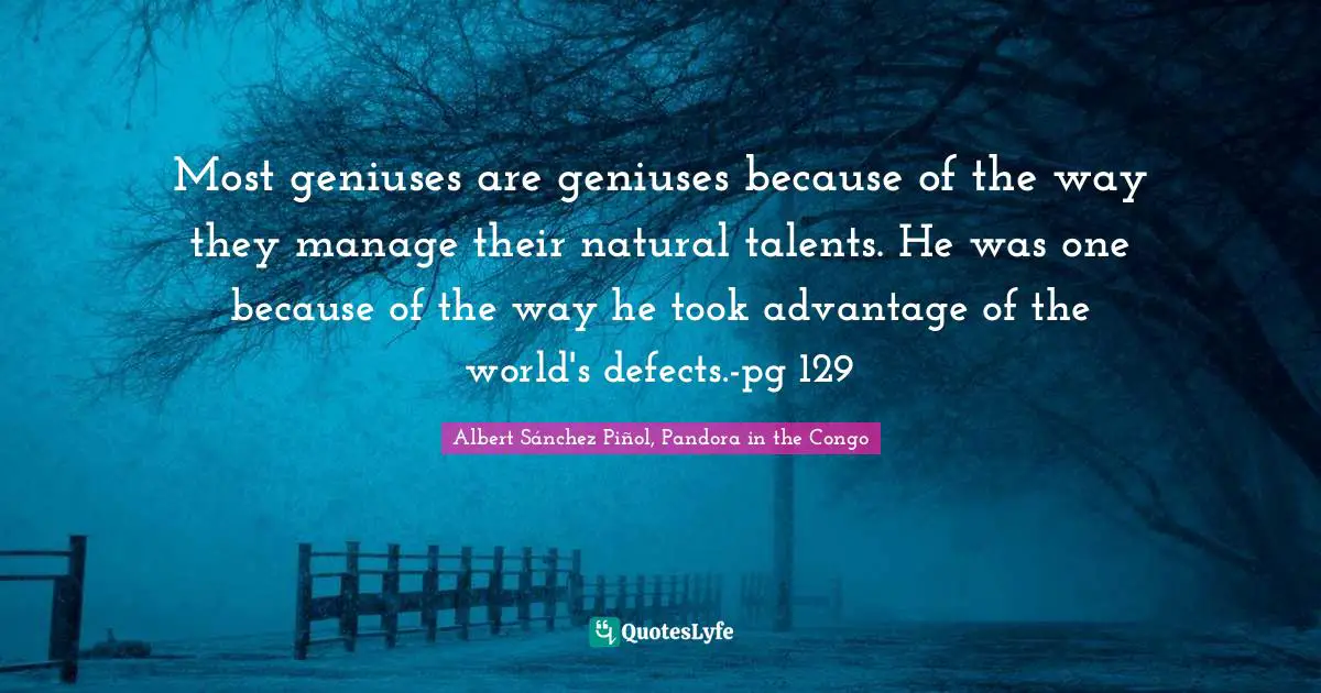 Most geniuses are geniuses because of the way they manage their natural talents. He was one because of the way he took advantage of the world's defects.-pg 129