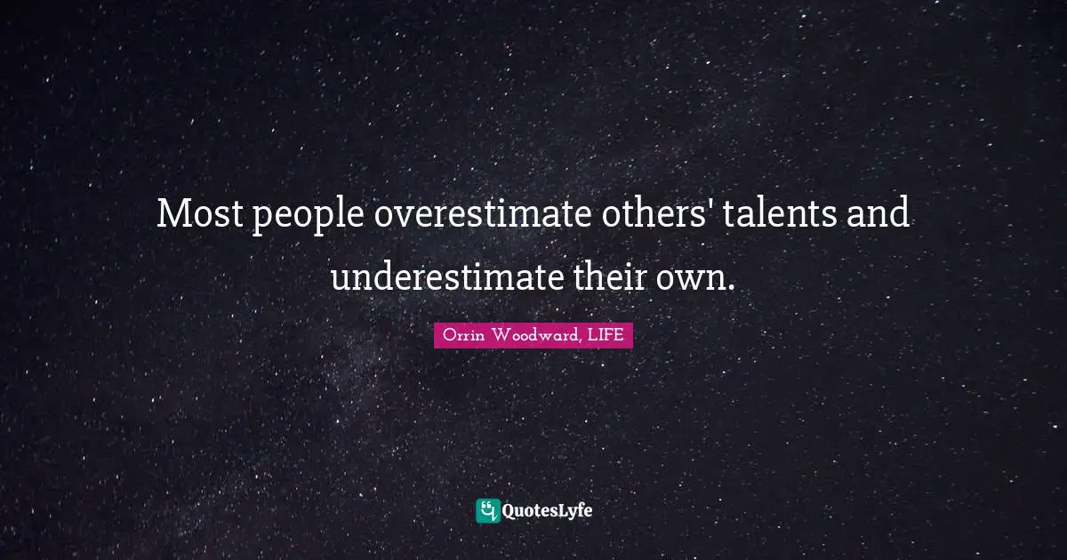 Most people overestimate others' talents and underestimate their own.
