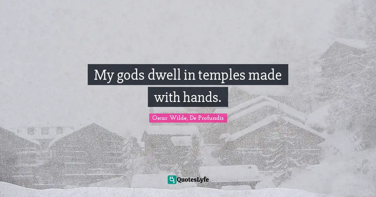 My gods dwell in temples made with hands.
