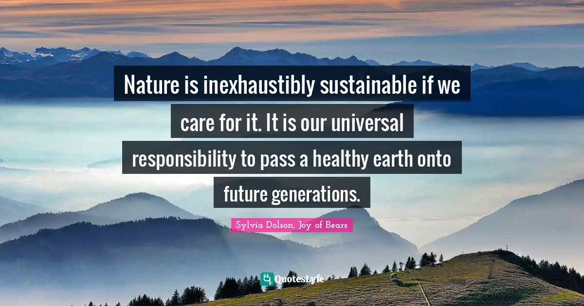 Nature is inexhaustibly sustainable if we care for it. It is our universal responsibility to pass a healthy earth onto future generations.