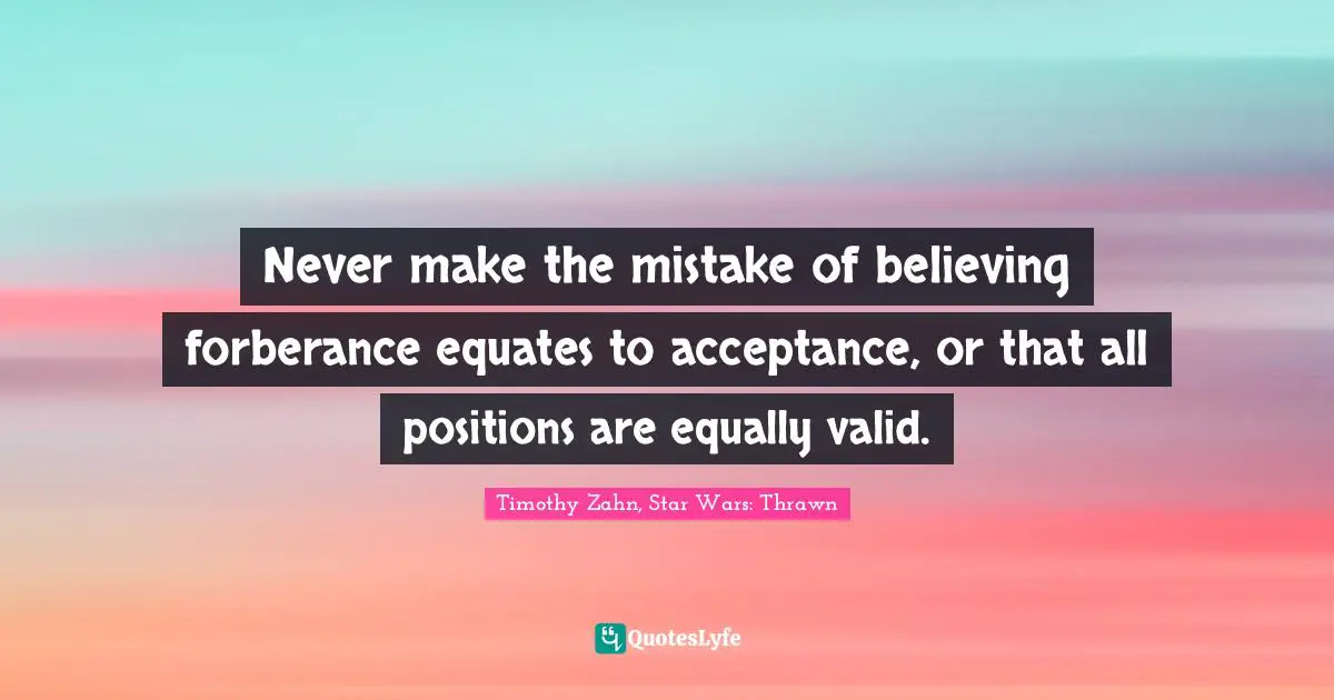 Timothy Zahn Quotes: "Never make the mistake of believing forberance equates to acceptance, or that all positions are equally valid."