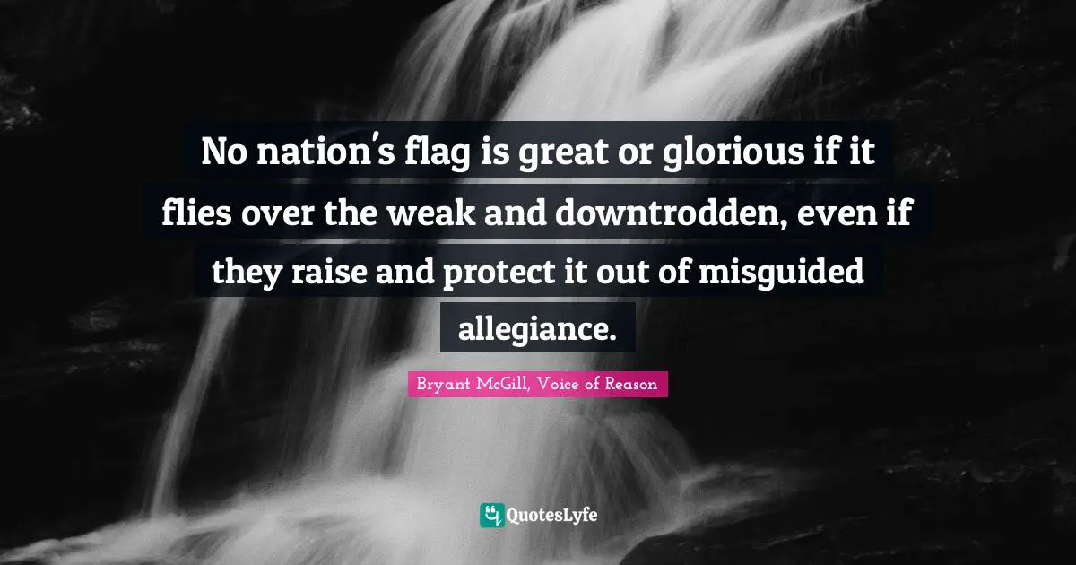 No nation's flag is great or glorious if it flies over the weak and downtrodden, even if they raise and protect it out of misguided allegiance.