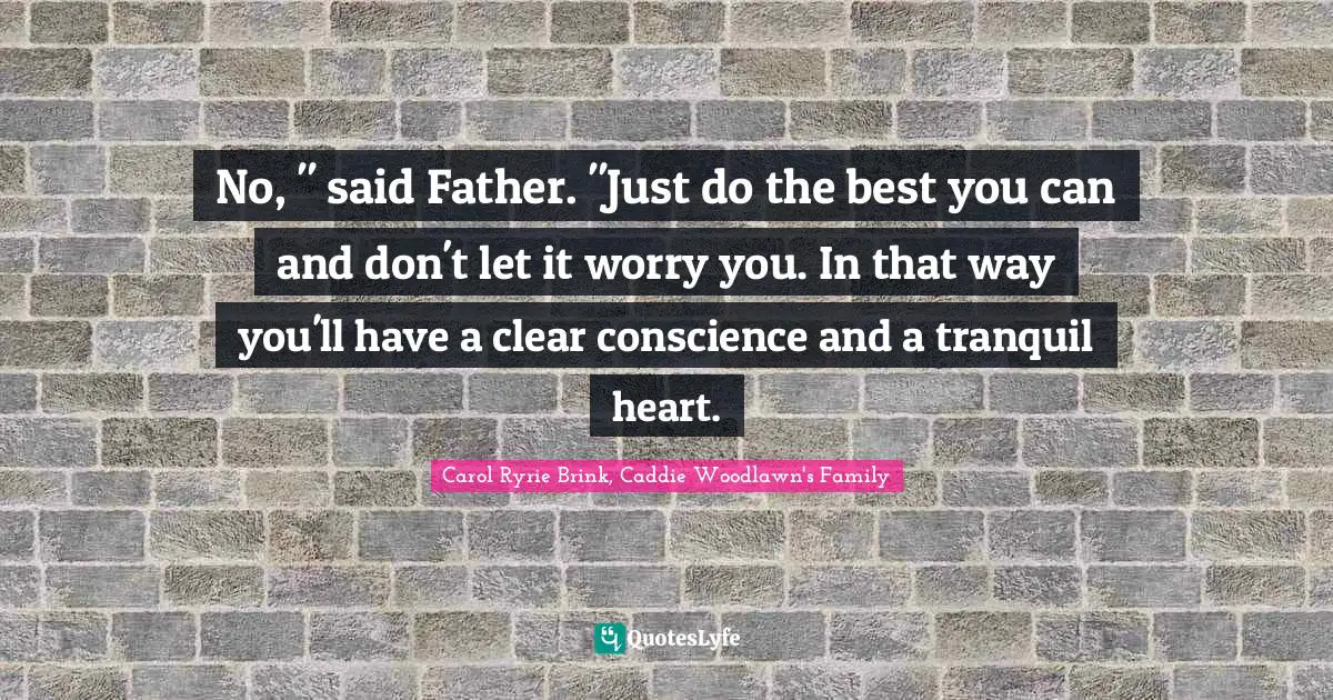 No, " said Father. "Just do the best you can and don't let it worry you. In that way you'll have a clear conscience and a tranquil heart.