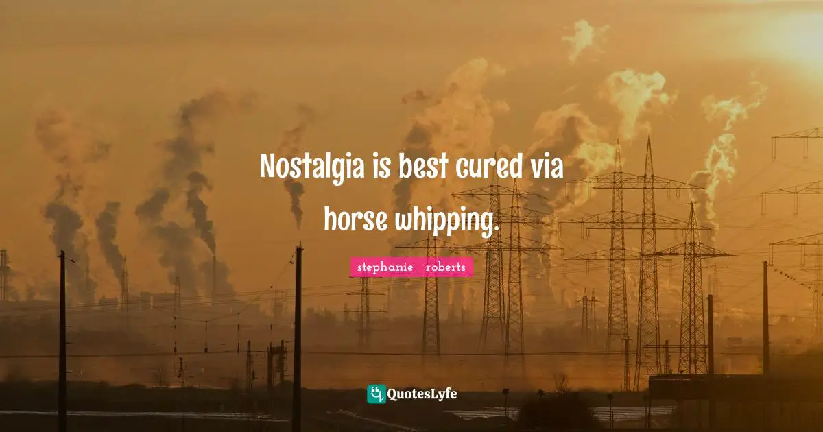 Nostalgia is best cured via horse whipping.