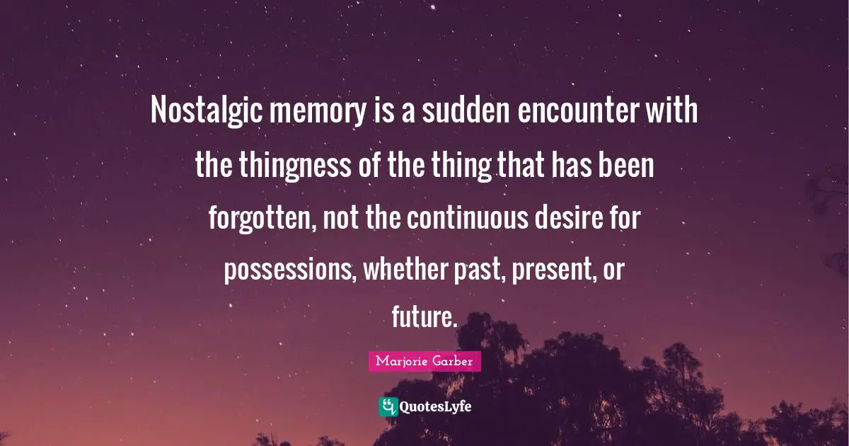 Nostalgic memory is a sudden encounter with the thingness of the thing that has been forgotten, not the continuous desire for possessions, whether past, present, or future.