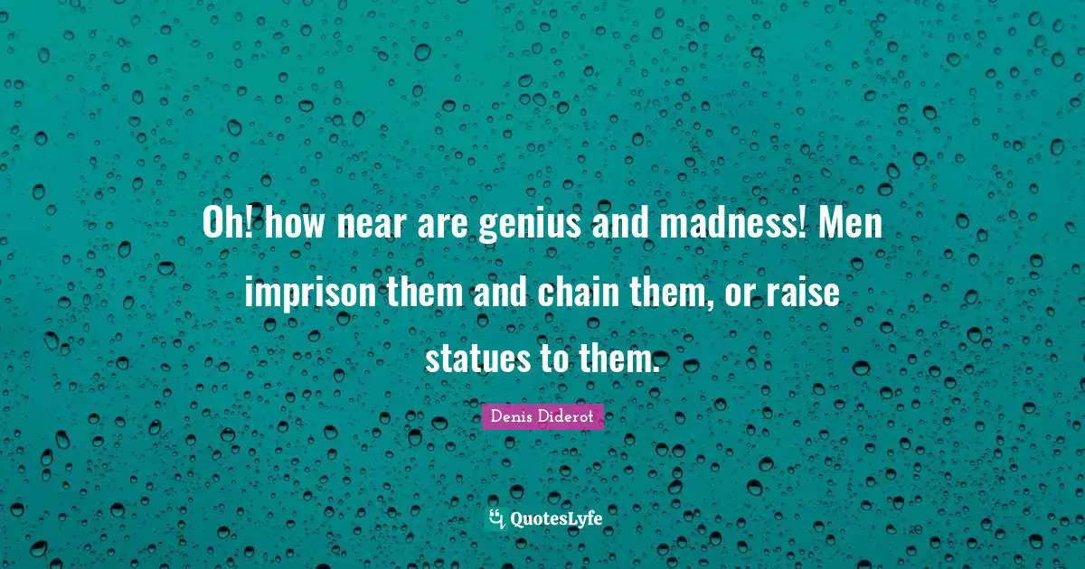 Oh! how near are genius and madness! Men imprison them and chain them, or raise statues to them.
