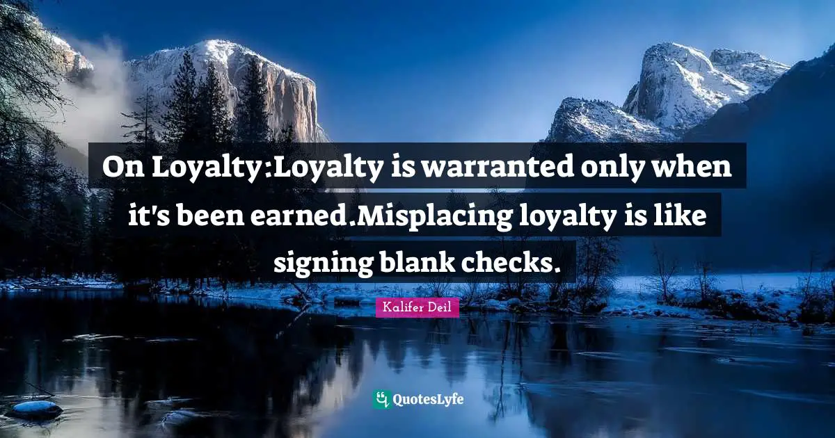 On Loyalty:Loyalty is warranted only when it's been earned.Misplacing loyalty is like signing blank checks.