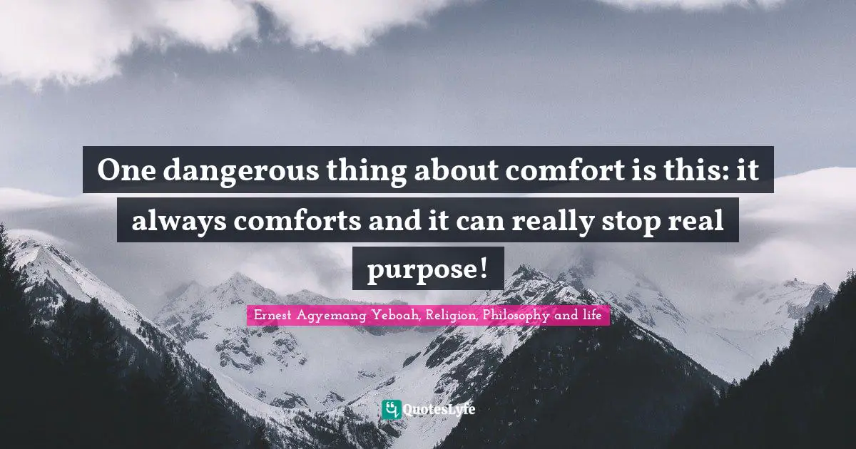 One dangerous thing about comfort is this: it always comforts and it can really stop real purpose!