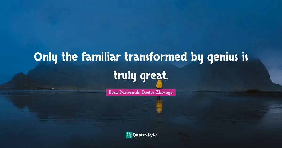 Only the familiar transformed by genius is truly great.