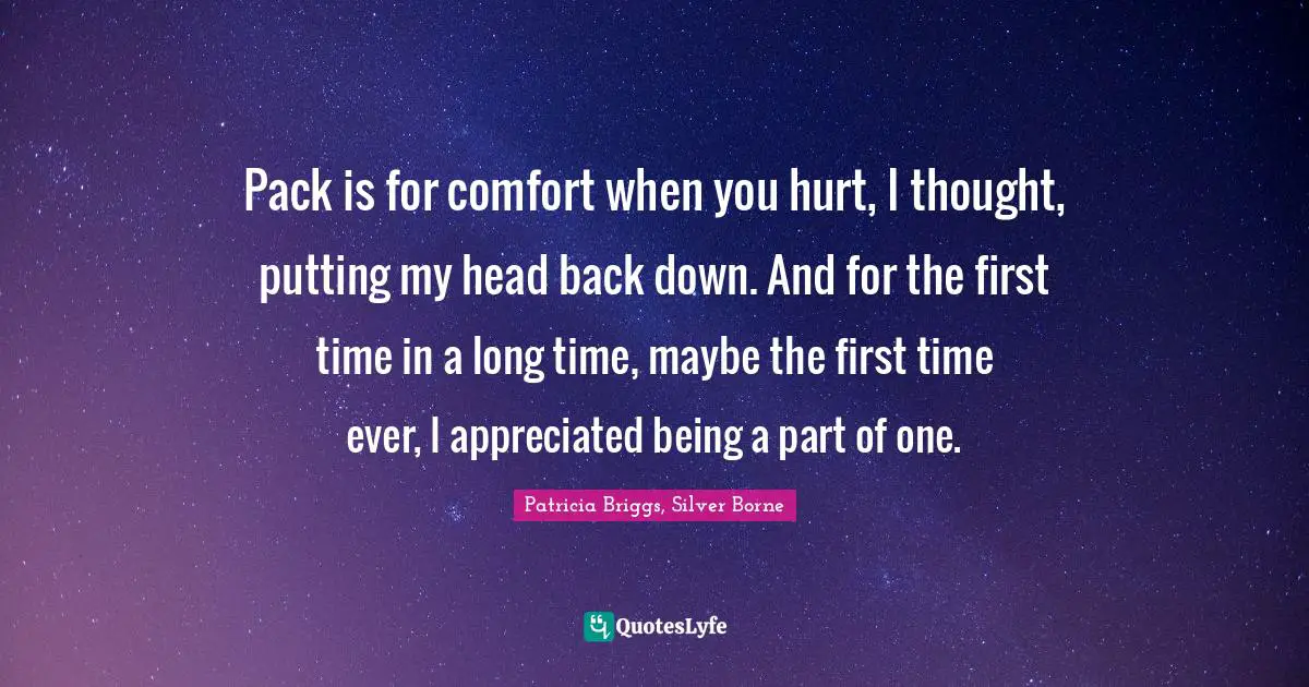 Mercy Thompson Quotes: "Pack is for comfort when you hurt, I thought, putting my head back down. And for the first time in a long time, maybe the first time ever, I appreciated being a part of one."