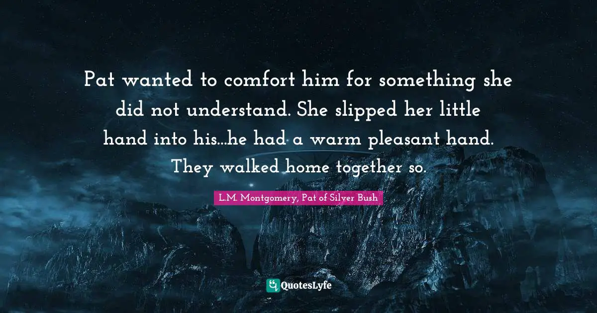 Pat wanted to comfort him for something she did not understand. She slipped her little hand into his...he had a warm pleasant hand. They walked home together so.