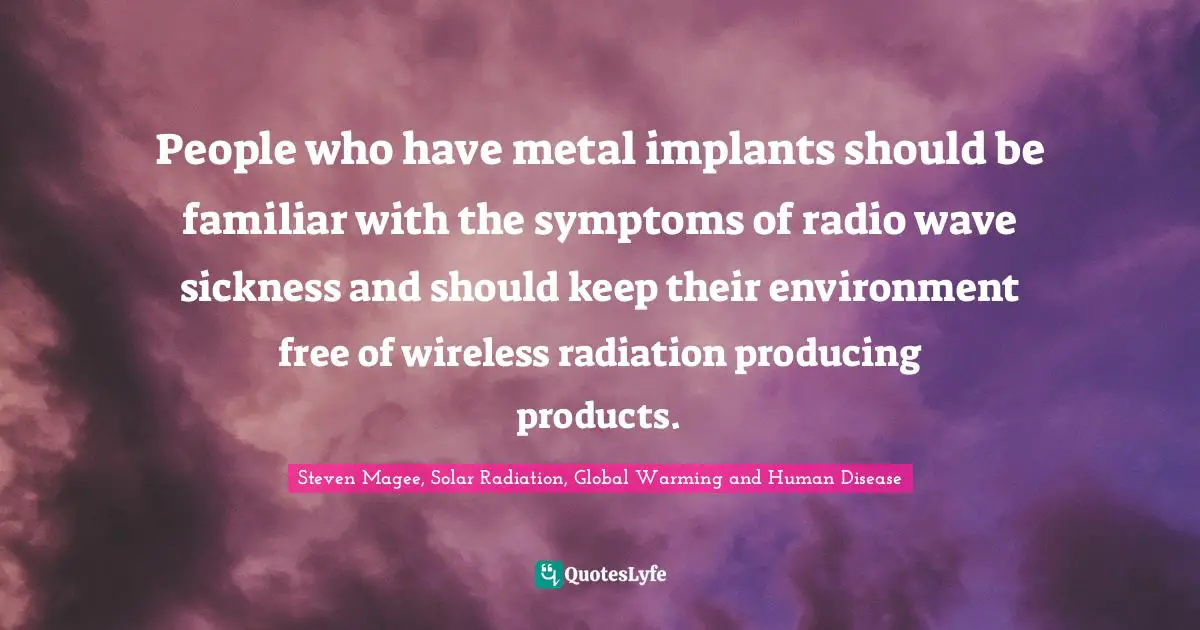 Steven Magee, Solar Radiation, Global Warming and Human Disease Quotes: People who have metal implants should be familiar with the symptoms of radio wave sickness and should keep their environment free of wireless radiation producing products.