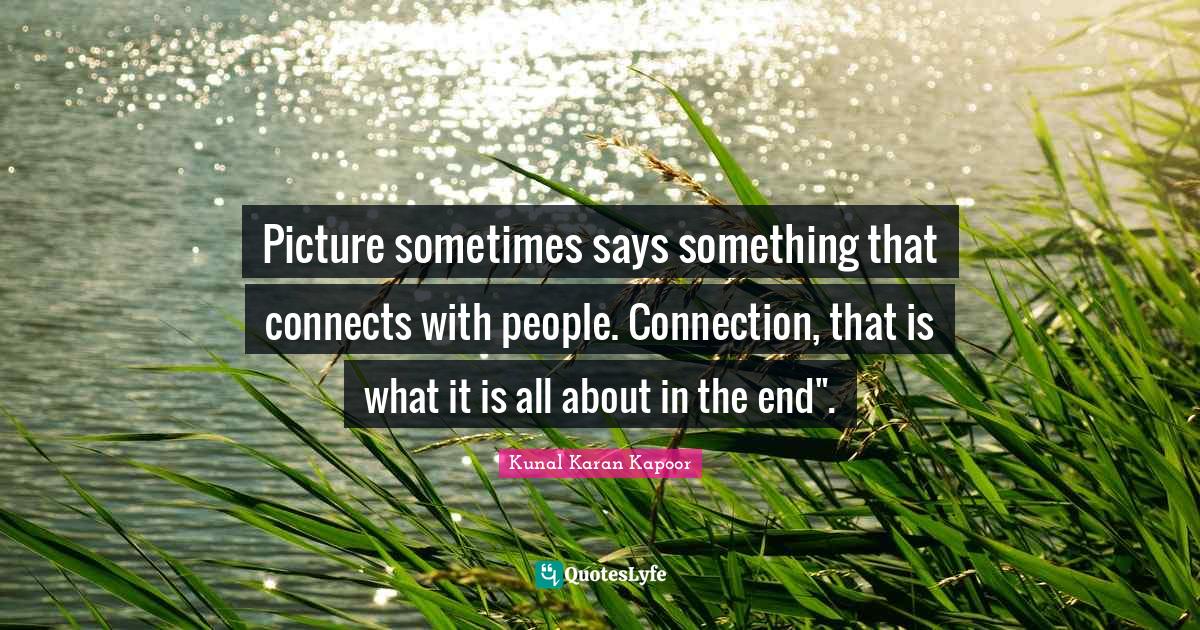 Picture sometimes says something that connects with people. Connection, that is what it is all about in the end".