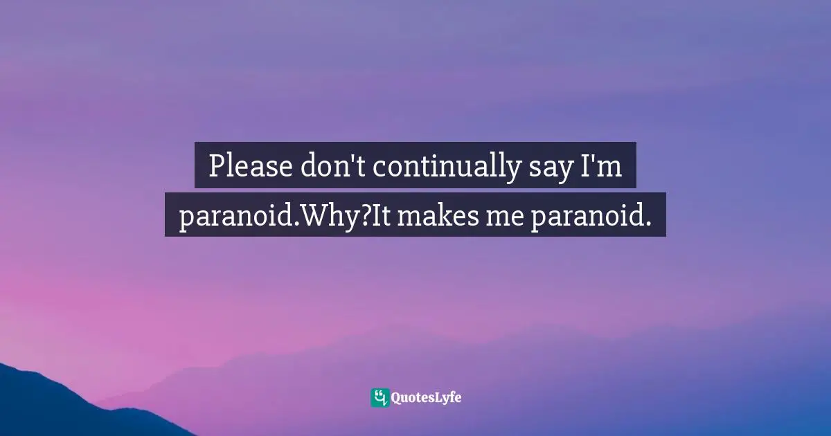 Please don't continually say I'm paranoid.Why?It makes me paranoid.