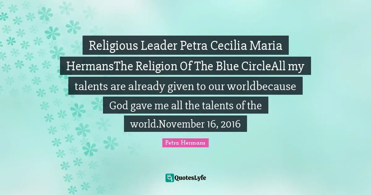 Religious Leader Petra Cecilia Maria HermansThe Religion Of The Blue CircleAll my talents are already given to our worldbecause God gave me all the talents of the world.November 16, 2016