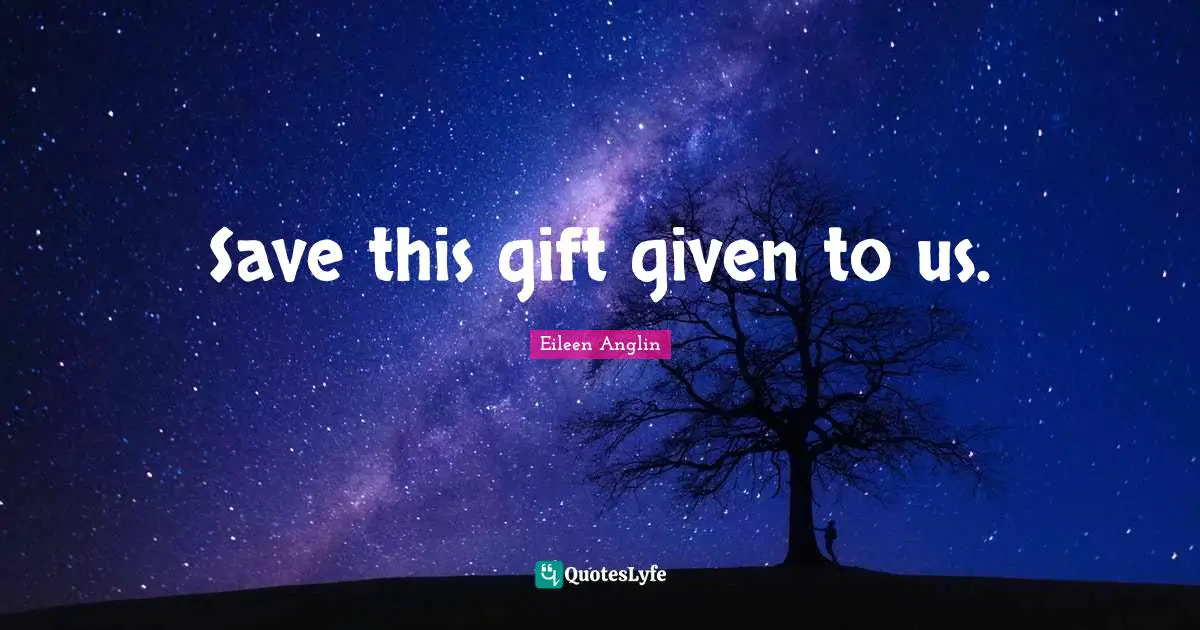 Eileen Anglin Quotes: Save this gift given to us.
