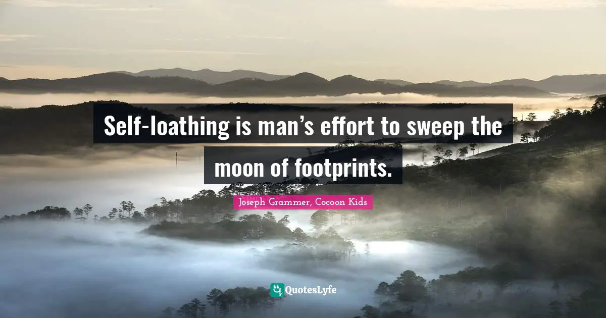 Self-loathing is man’s effort to sweep the moon of footprints.