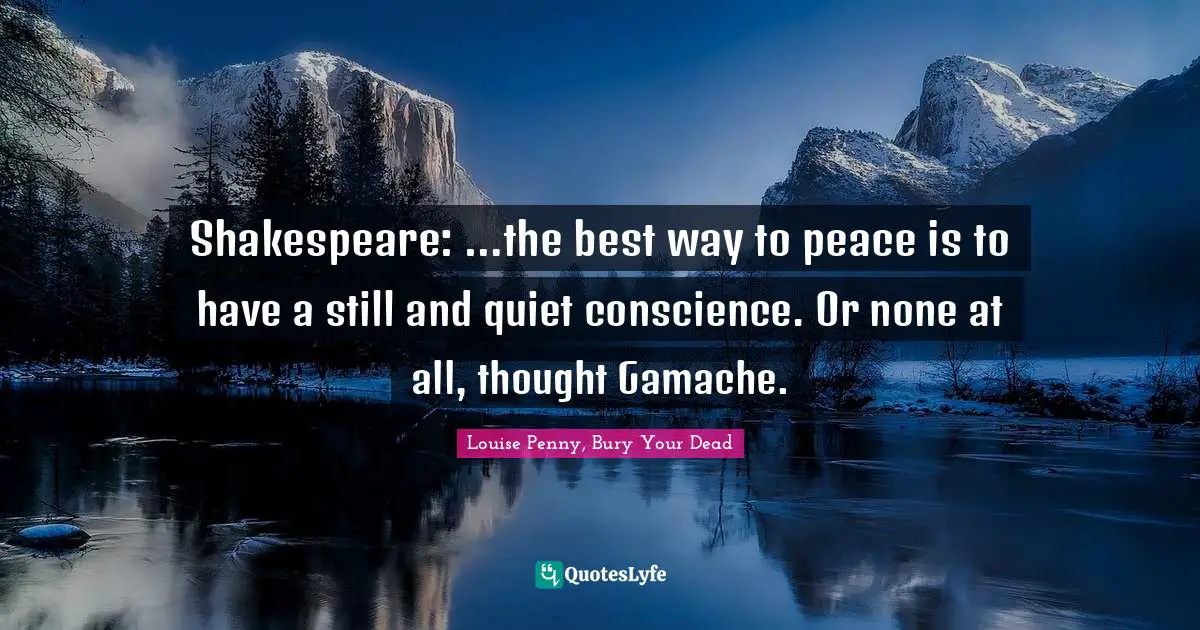 Louise Penny Quotes: "Shakespeare: …the best way to peace is to have a still and quiet conscience. Or none at all, thought Gamache."
