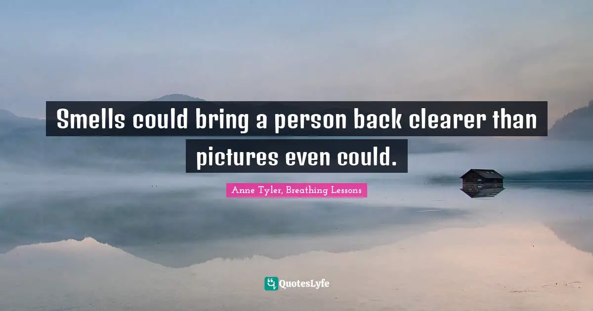 Smells could bring a person back clearer than pictures even could.