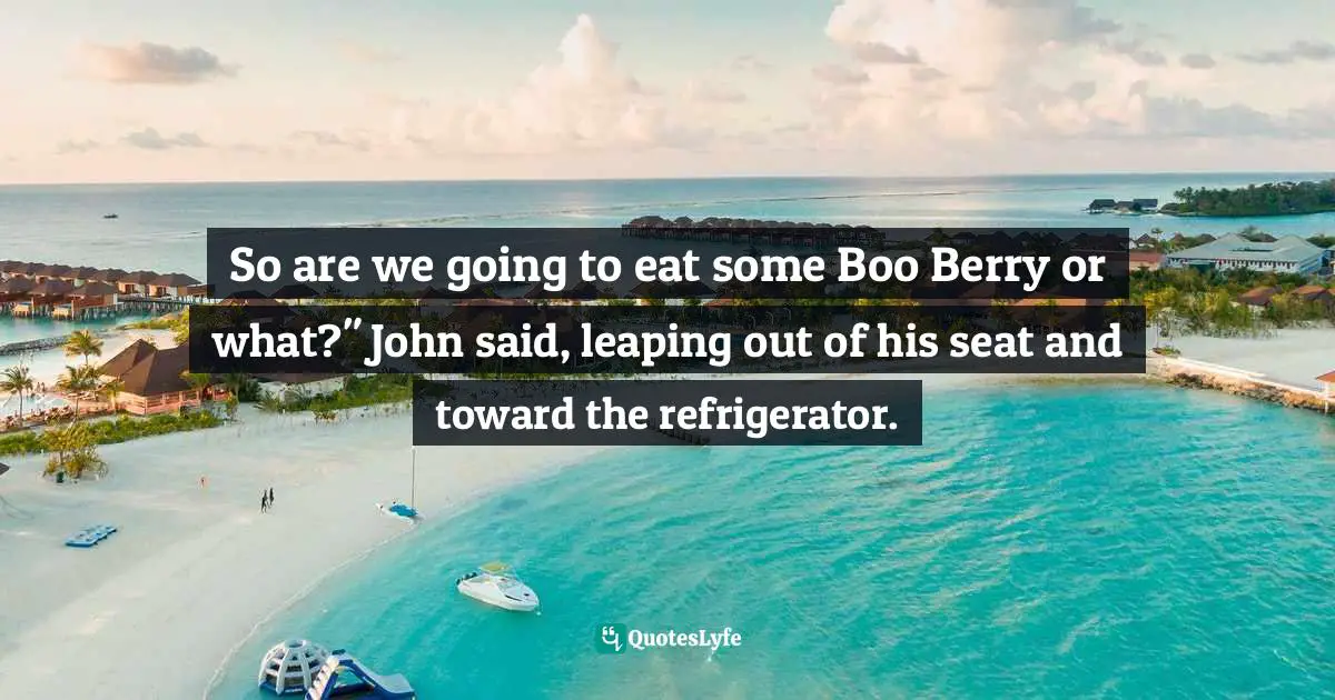 So are we going to eat some Boo Berry or what?" John said, leaping out of his seat and toward the refrigerator.
