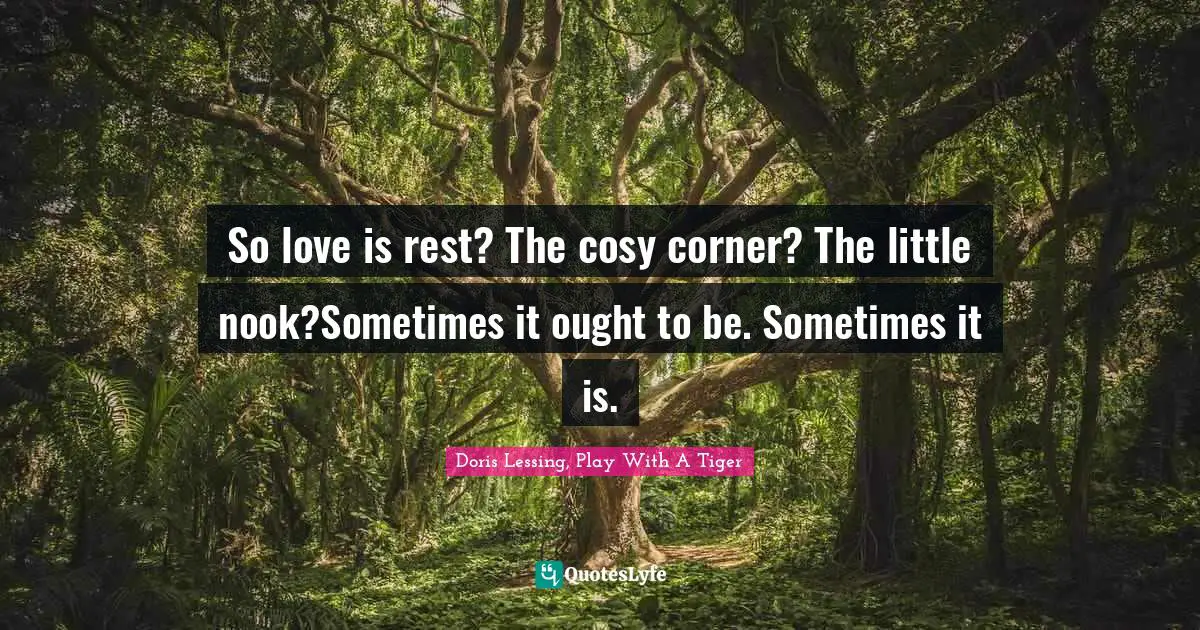 So love is rest? The cosy corner? The little nook?Sometimes it ought to be. Sometimes it is.