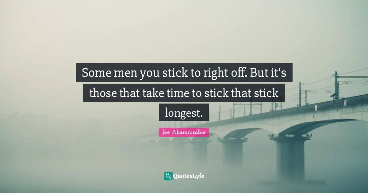 Some men you stick to right off. But it's those that take time to stick that stick longest.