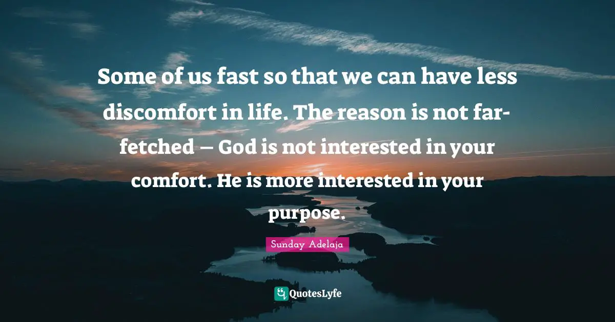 Some of us fast so that we can have less discomfort in life. The reason is not far-fetched – God is not interested in your comfort. He is more interested in your purpose.