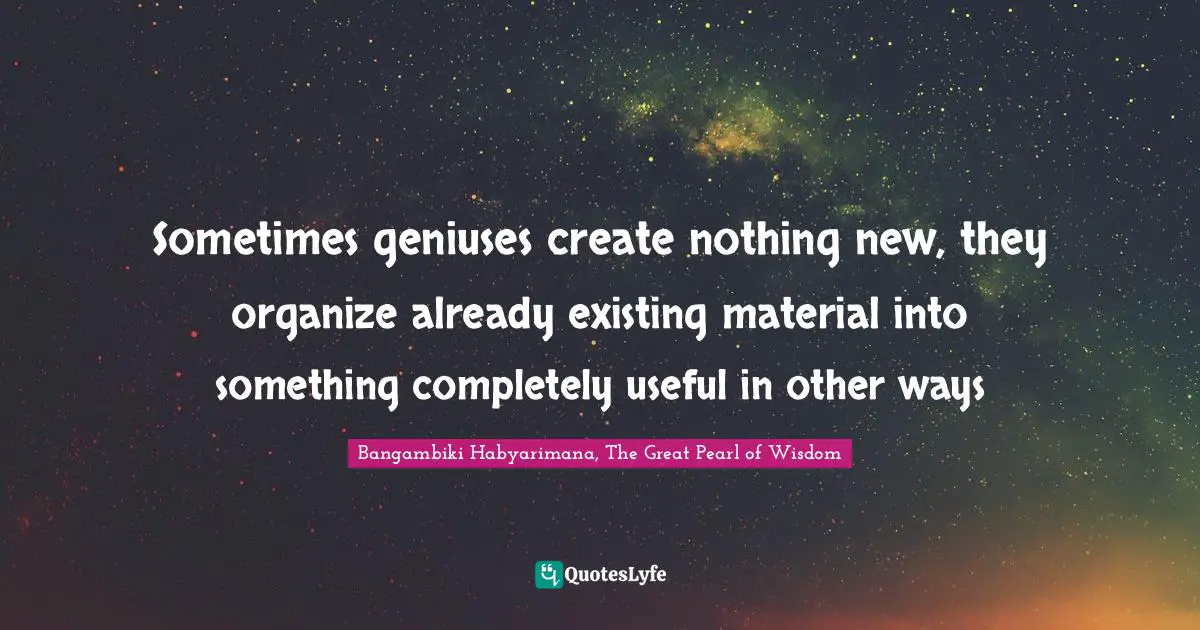 Sometimes geniuses create nothing new, they organize already existing material into something completely useful in other ways