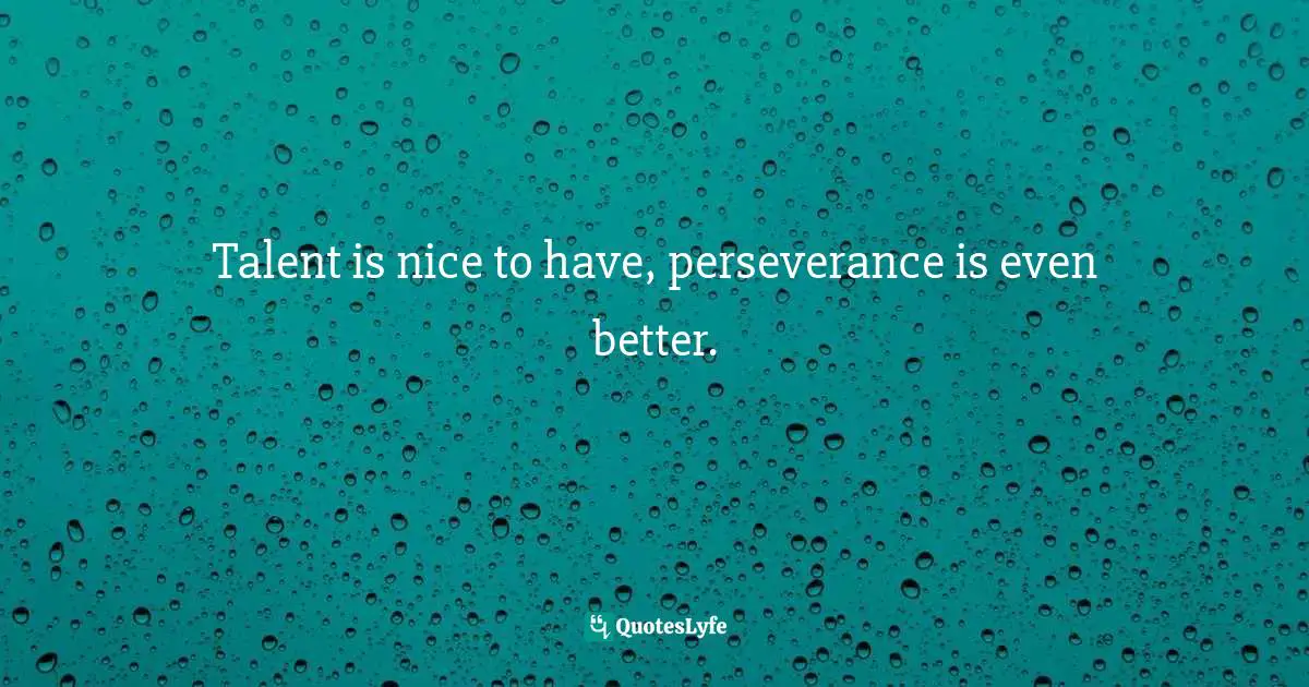 Talent is nice to have, perseverance is even better.