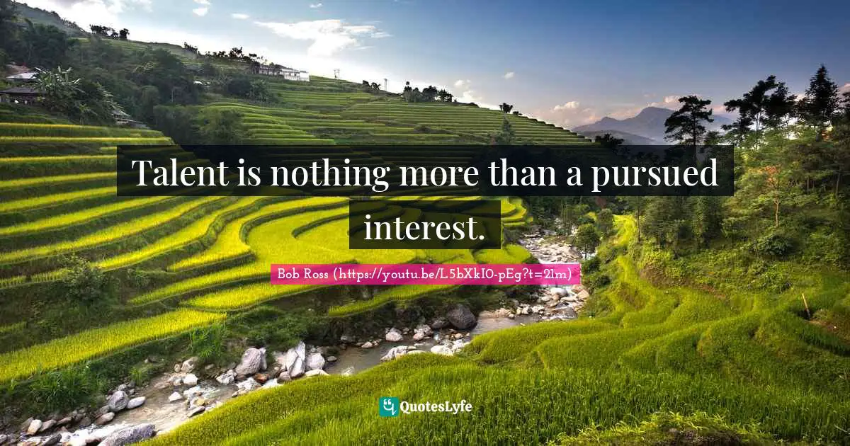 Bob Ross (https://youtu.be/L5bXkI0-pEg?t=21m) Quotes: Talent is nothing more than a pursued interest.