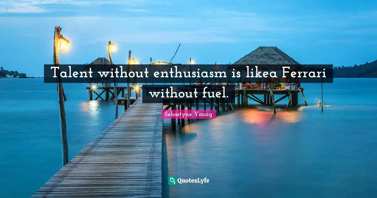 Talent without enthusiasm is likea Ferrari without fuel.