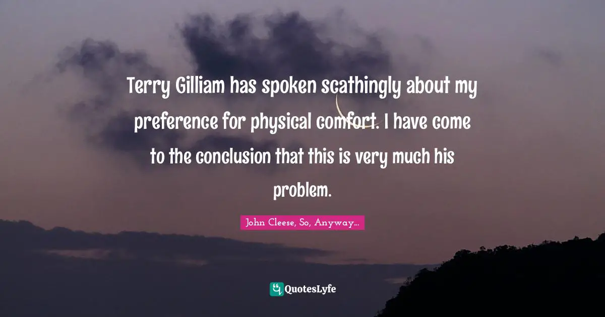 Terry Gilliam has spoken scathingly about my preference for physical comfort. I have come to the conclusion that this is very much his problem.