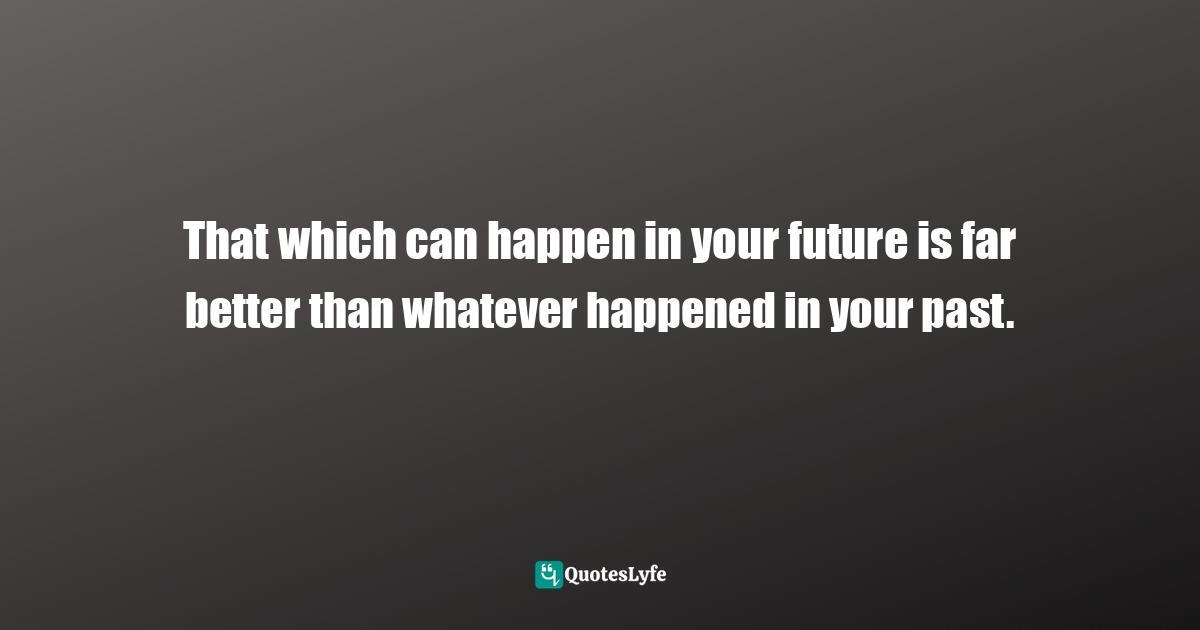 Maddy Malhotra, How To Build Self-Esteem And Be Confident: Overcome Fears, Break Habits, Be Successful And Happy Quotes: "That which can happen in your future is far better than whatever happened in your past."