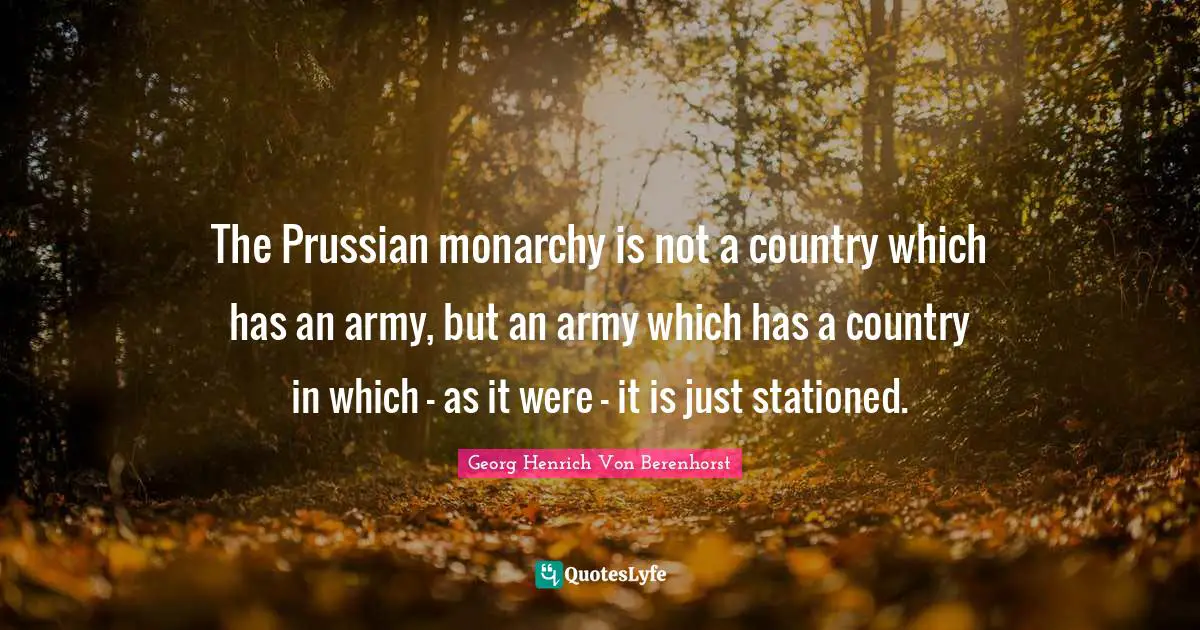 The Prussian monarchy is not a country which has an army, but an army which has a country in which – as it were – it is just stationed.