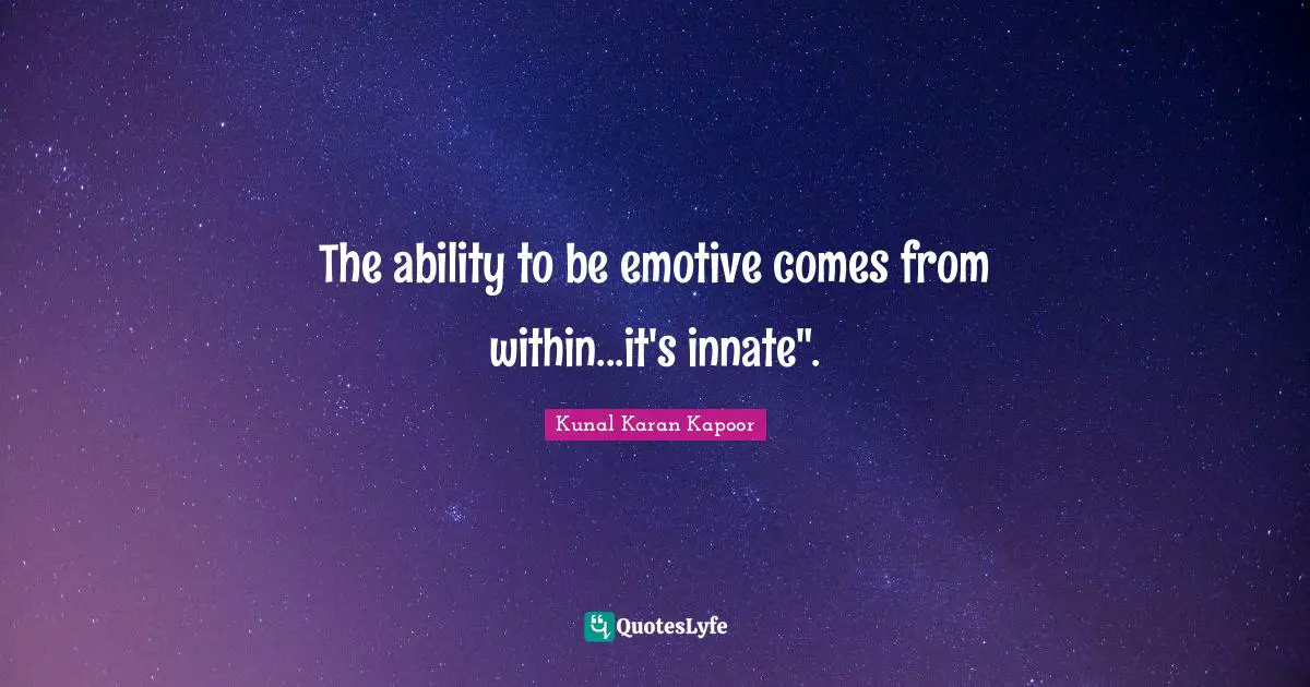 The ability to be emotive comes from within...it's innate".