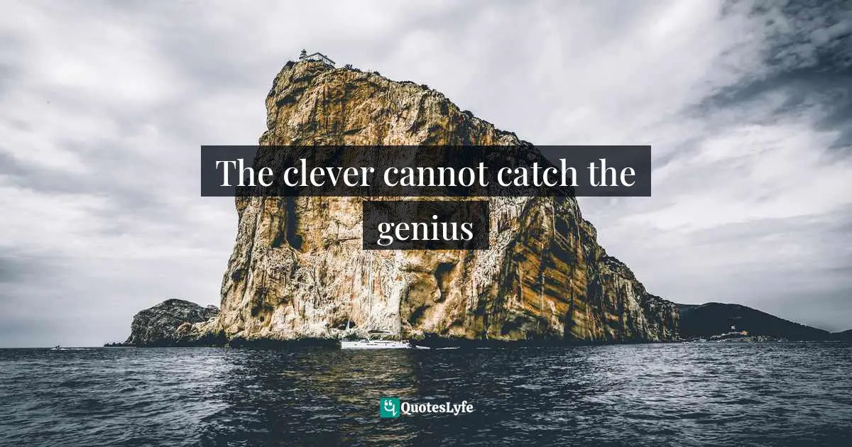 How We Will Act. Quotes: "The clever cannot catch the genius"