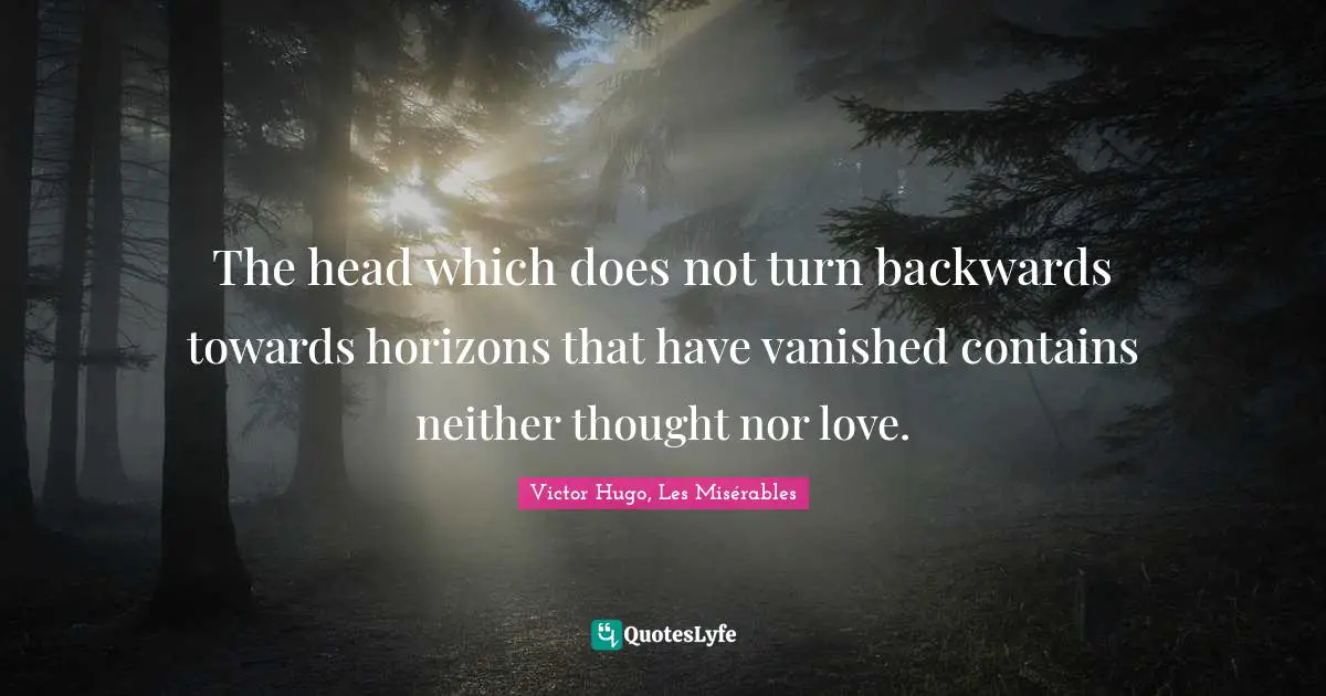 The head which does not turn backwards towards horizons that have vanished contains neither thought nor love.